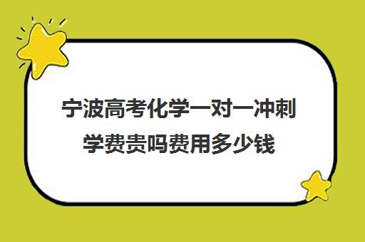 宁波高考化学一对一冲刺学费贵吗费用多少钱(化学一对一补课多少钱)