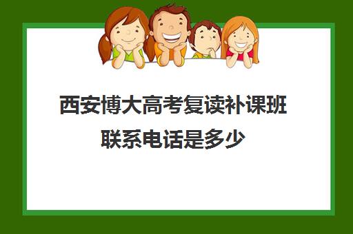 西安博大高考复读补课班联系电话是多少(博达复读一年学费多少钱)