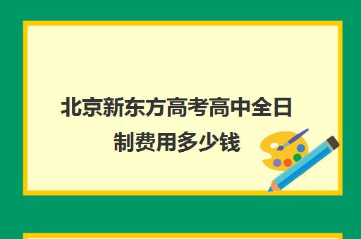 北京新东方高考高中全日制费用多少钱（北京高考冲刺班封闭式全日制）