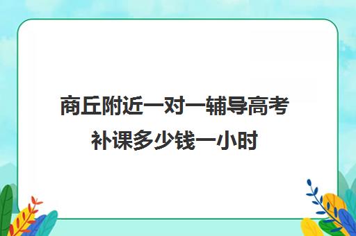 商丘附近一对一辅导高考补课多少钱一小时(高中一对一补课多少钱一小时)