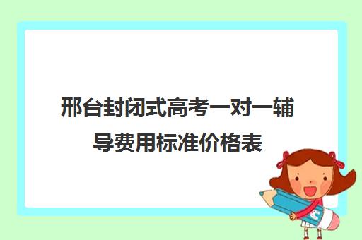 邢台封闭式高考一对一辅导费用标准价格表(高三辅导一对一多少钱)