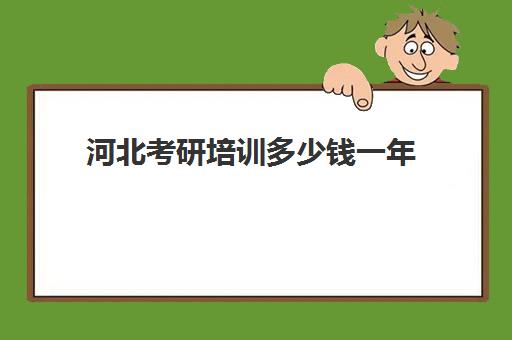 河北考研培训多少钱一年(考研成本大概多少钱)