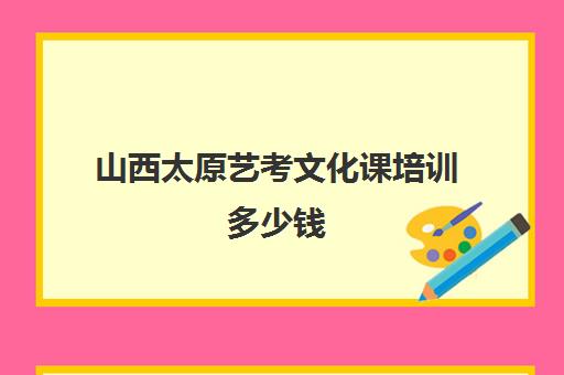 山西太原艺考文化课培训多少钱(艺考生补文化课哪里好)