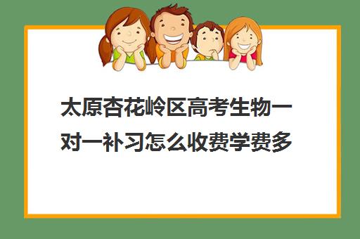 太原杏花岭区高考生物一对一补习怎么收费学费多少钱