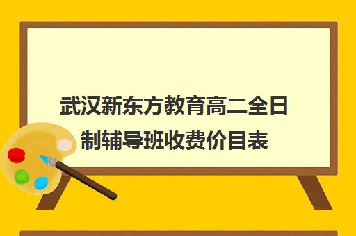 武汉新东方教育高二全日制辅导班收费价目表(新东方一年学费)