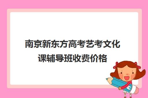 南京新东方高考艺考文化课辅导班收费价格(艺考生文化课分数线)