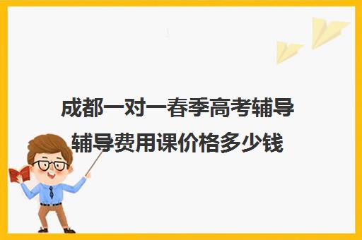 成都一对一春季高考辅导辅导费用课价格多少钱(成都高中一对一补课机构哪个最好)