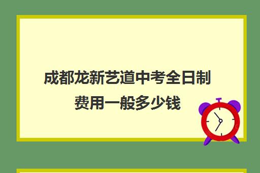 成都龙新艺道中考全日制费用一般多少钱(成都最好的艺考培训学校)