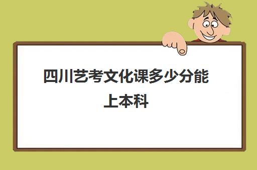 四川艺考文化课多少分能上本科(四川艺考生可以考什么大学)