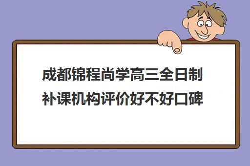 成都锦程尚学高三全日制补课机构评价好不好口碑如何(全日制高中)