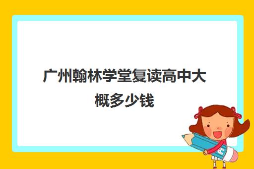 广州翰林学堂复读高中大概多少钱(广州初三复读学校有哪些)