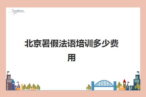 北京暑假法语培训多少费用(北京少儿法语培训机构推荐好的)