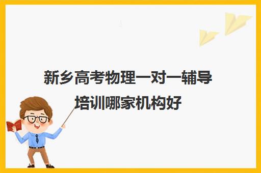 新乡高考物理一对一辅导培训哪家机构好(正规的高中补课机构)