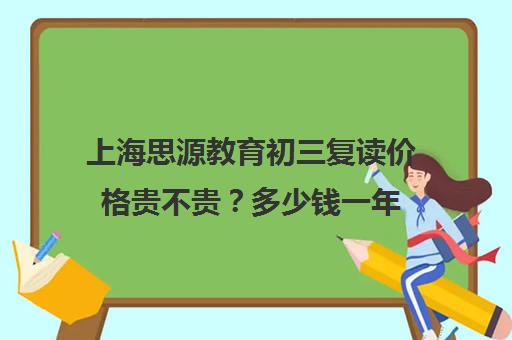 上海思源教育初三复读价格贵不贵？多少钱一年（初三复读有没有必要）