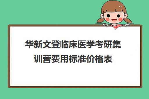 华新文登临床医学考研集训营费用标准价格表（文登考研培训怎么样）