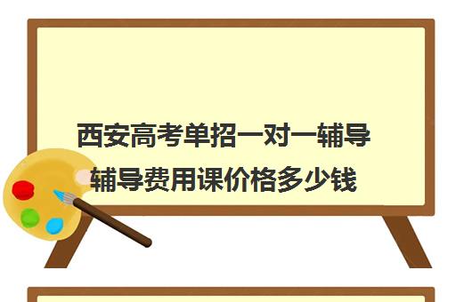 西安高考单招一对一辅导辅导费用课价格多少钱(西安单招补课机构)