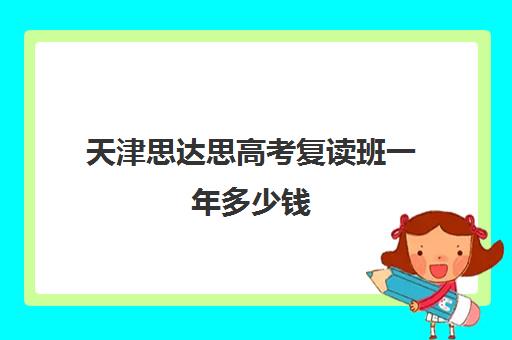 天津思达思高考复读班一年多少钱(天津复读生参加高考有什么限制)