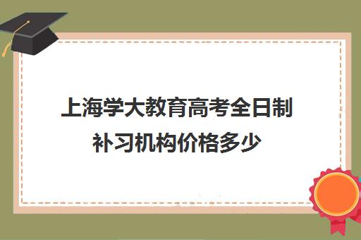 上海学大教育高考全日制补习机构价格多少