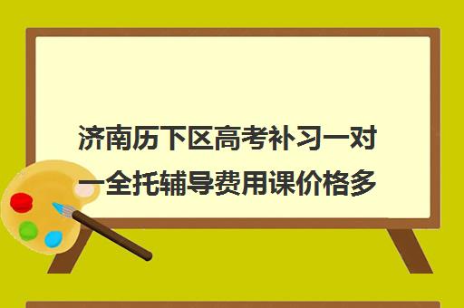 济南历下区高考补习一对一全托辅导费用课价格多少钱