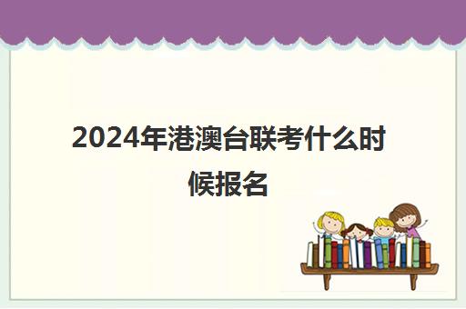 2024年港澳台联考什么时候报名(港澳台华侨联考报考条件)