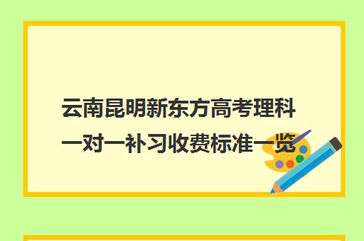 云南昆明新东方高考理科一对一补习收费标准一览表