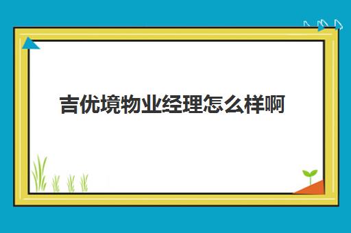 吉优境物业经理怎么样啊(山东吉优境物业管理有限公司)