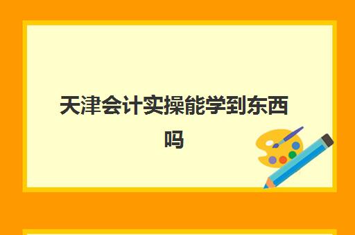 天津会计实操能学到东西吗(学初级会计能干哪些工作)