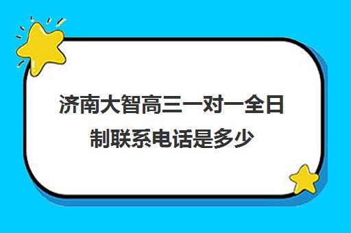 济南大智高三一对一全日制联系电话是多少(高三去全日制学校有效果么)