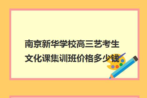 南京新华学校高三艺考生文化课集训班价格多少钱(南京艺考培训机构排行榜前十)