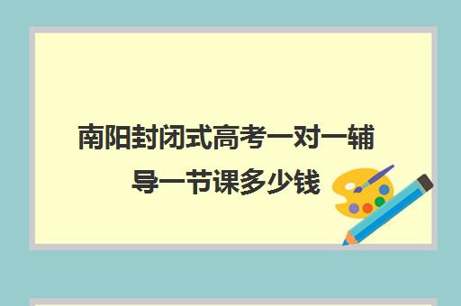 南阳封闭式高考一对一辅导一节课多少钱(高三封闭式培训机构哪家好)