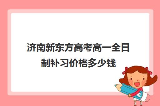 济南新东方高考高一全日制补习价格多少钱