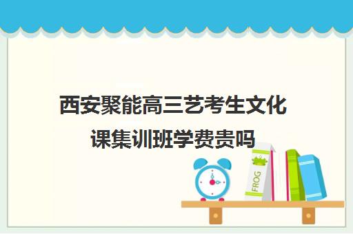 西安聚能高三艺考生文化课集训班学费贵吗(西安十大艺考培训机构)