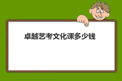 卓越艺考文化课多少钱(艺考生培训大概多少钱)