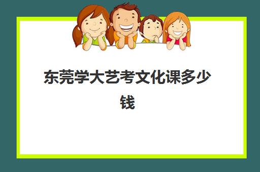 东莞学大艺考文化课多少钱(东莞艺考的培训机构有哪些)