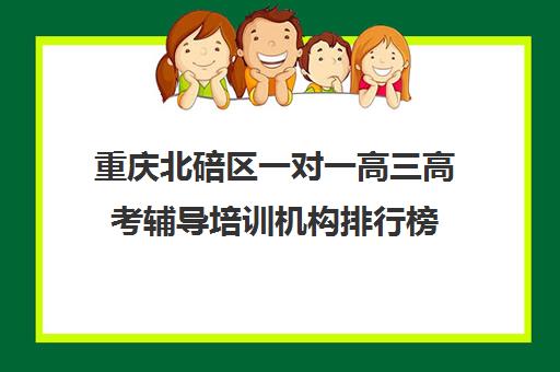 重庆北碚区一对一高三高考辅导培训机构排行榜(重庆北碚补课教育机构哪个好)