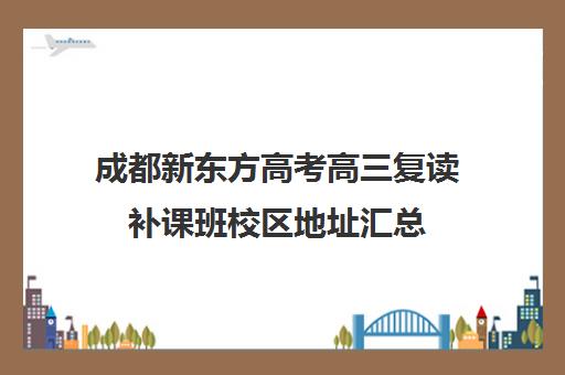 成都新东方高考高三复读补课班校区地址汇总(成都高三全日制冲刺班哪里好)