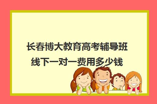 长春博大教育高考辅导班线下一对一费用多少钱(长春一对一补课价格)