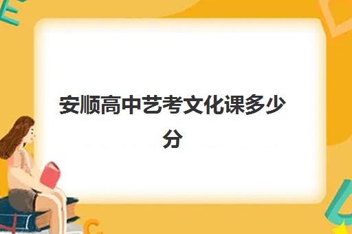 安顺高中艺考文化课多少分(艺考文化课全日制辅导)