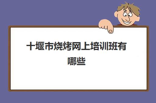 十堰市烧烤网上培训班有哪些(学烧烤技术培训哪里好)