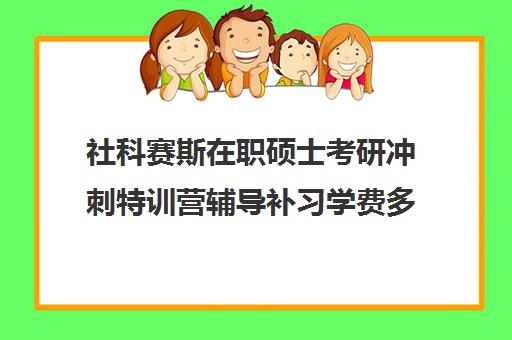 社科赛斯在职硕士考研冲刺特训营辅导补习学费多少钱