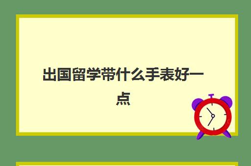 出国留学带什么手表好一点(适合大学生手表品牌排行榜前十名)