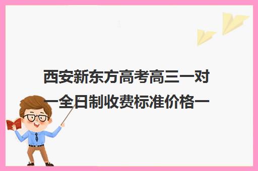 西安新东方高考高三一对一全日制收费标准价格一览(西安高中一对一辅导机构)