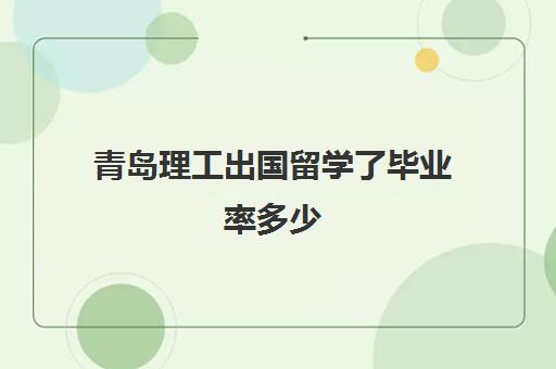 青岛理工出国留学了毕业率多少(青岛理工大学中外合作专业)