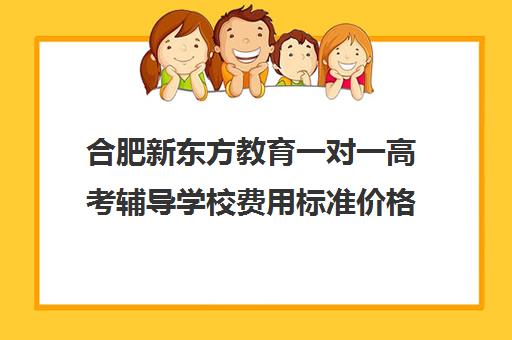 合肥新东方教育一对一高考辅导学校费用标准价格表(合肥一对一家教一般多少钱一小时)