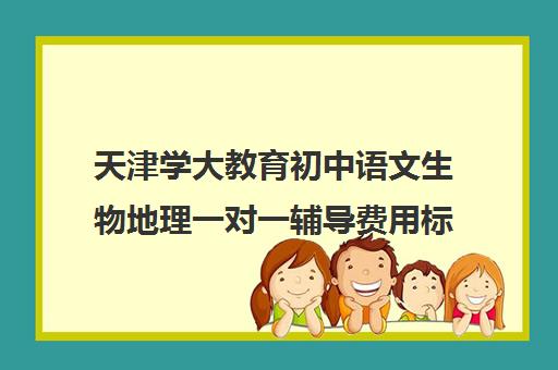 天津学大教育初中语文生物地理一对一辅导费用标准价格表(天津一对一补课一般多少钱一