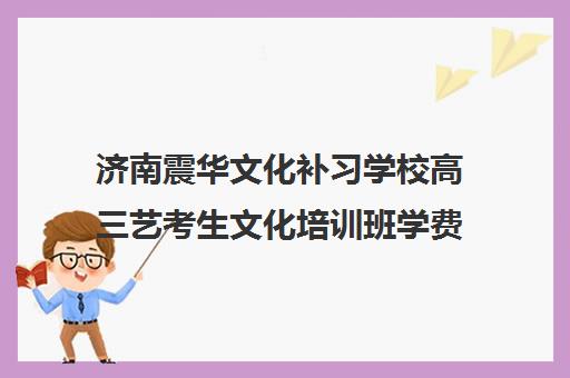 济南震华文化补习学校高三艺考生文化培训班学费多少钱