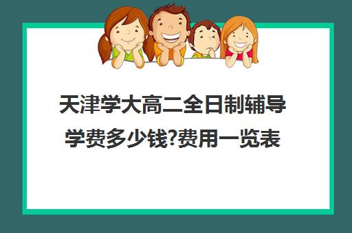 天津学大高二全日制辅导学费多少钱?费用一览表(天津高中一对一补课多少钱一小时)