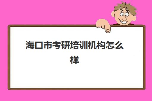 海口市考研培训机构怎么样(考研的培训机构排名榜)