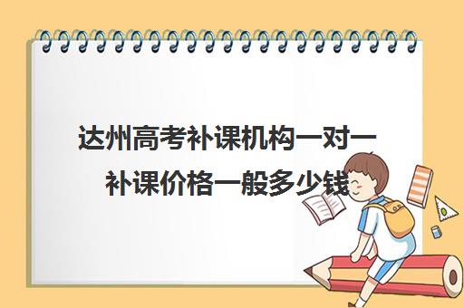 达州高考补课机构一对一补课价格一般多少钱(高中补课一对一怎么收费)