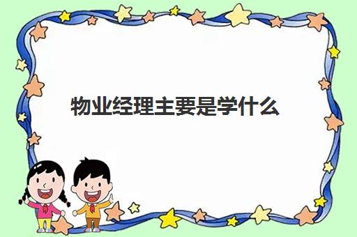 物业经理主要是学什么(物业经理具体做什么工作)